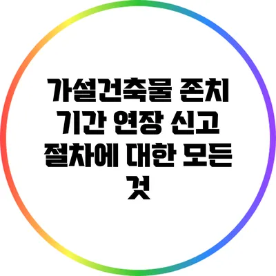 가설건축물 존치 기간 연장 신고 절차에 대한 모든 것