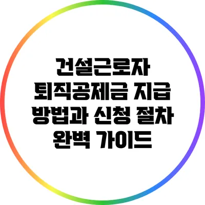 건설근로자 퇴직공제금 지급 방법과 신청 절차 완벽 가이드
