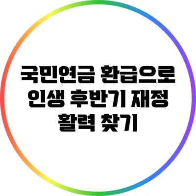 국민연금 환급으로 인생 후반기 재정 활력 찾기