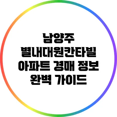 남양주 별내대원칸타빌 아파트 경매 정보 완벽 가이드