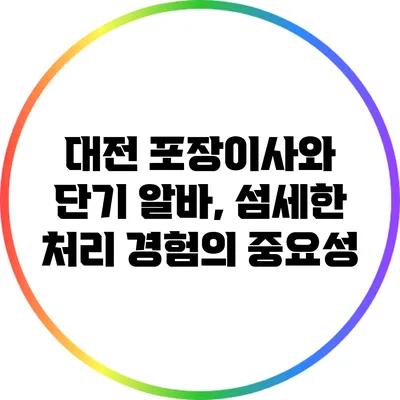 대전 포장이사와 단기 알바, 섬세한 처리 경험의 중요성