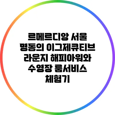 르메르디앙 서울 명동의 이그제큐티브 라운지 해피아워와 수영장 룸서비스 체험기