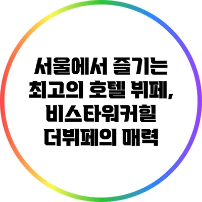 서울에서 즐기는 최고의 호텔 뷔페, 비스타워커힐 더뷔페의 매력
