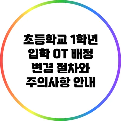 초등학교 1학년 입학 OT: 배정 변경 절차와 주의사항 안내