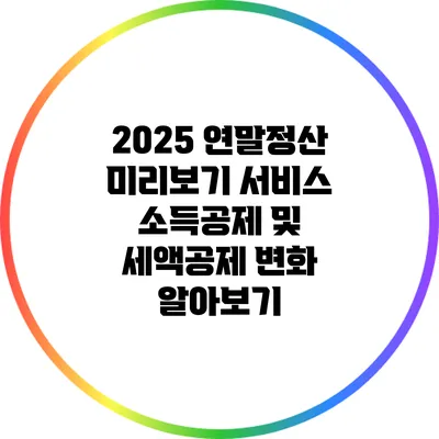 2025 연말정산 미리보기 서비스: 소득공제 및 세액공제 변화 알아보기