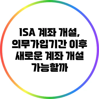 ISA 계좌 개설, 의무가입기간 이후 새로운 계좌 개설 가능할까?