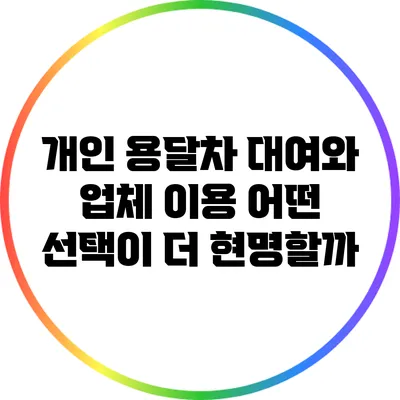 개인 용달차 대여와 업체 이용: 어떤 선택이 더 현명할까?