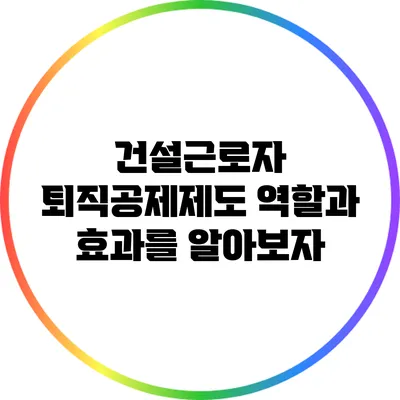 건설근로자 퇴직공제제도: 역할과 효과를 알아보자