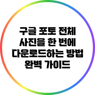 구글 포토 전체 사진을 한 번에 다운로드하는 방법 완벽 가이드