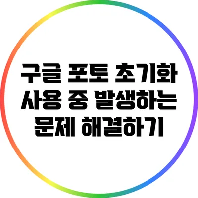구글 포토 초기화: 사용 중 발생하는 문제 해결하기