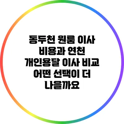 동두천 원룸 이사 비용과 연천 개인용달 이사 비교: 어떤 선택이 더 나을까요?