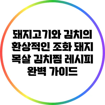 돼지고기와 김치의 환상적인 조화: 돼지 목살 김치찜 레시피 완벽 가이드