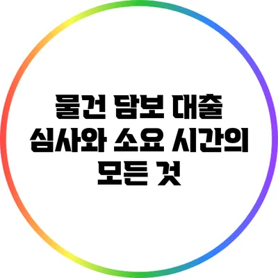 물건 담보 대출 심사와 소요 시간의 모든 것