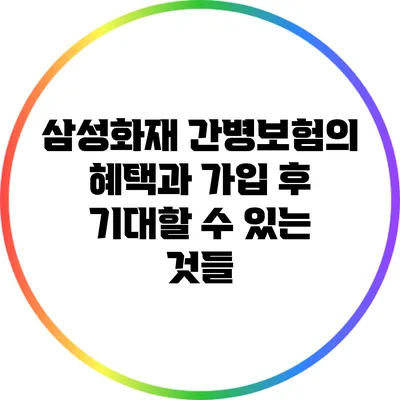삼성화재 간병보험의 혜택과 가입 후 기대할 수 있는 것들