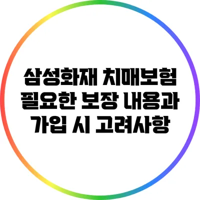 삼성화재 치매보험: 필요한 보장 내용과 가입 시 고려사항