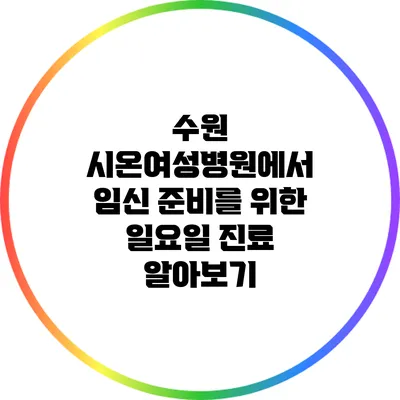 수원 시온여성병원에서 임신 준비를 위한 일요일 진료 알아보기