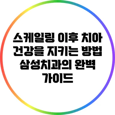 스케일링 이후 치아 건강을 지키는 방법: 삼성치과의 완벽 가이드
