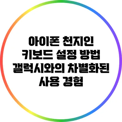 아이폰 천지인 키보드 설정 방법: 갤럭시와의 차별화된 사용 경험