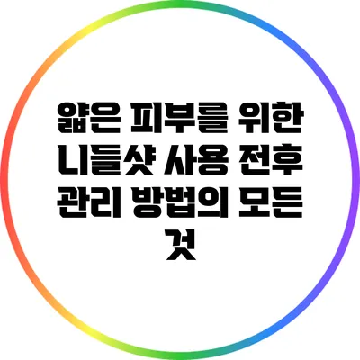 얇은 피부를 위한 니들샷 사용 전후 관리 방법의 모든 것
