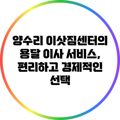 양수리 이삿짐센터의 용달 이사 서비스, 편리하고 경제적인 선택
