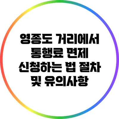 영종도 거리에서 통행료 면제 신청하는 법: 절차 및 유의사항
