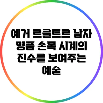 예거 르쿨트르: 남자 명품 손목 시계의 진수를 보여주는 예술