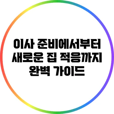 이사 준비에서부터 새로운 집 적응까지: 완벽 가이드