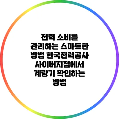 전력 소비를 관리하는 스마트한 방법: 한국전력공사 사이버지점에서 계량기 확인하는 방법