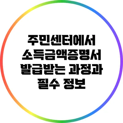 주민센터에서 소득금액증명서 발급받는 과정과 필수 정보