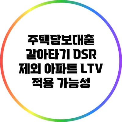 주택담보대출 갈아타기: DSR 제외 아파트 LTV 적용 가능성