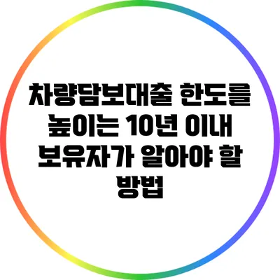 차량담보대출 한도를 높이는 10년 이내 보유자가 알아야 할 방법