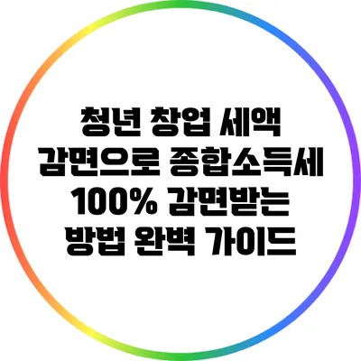 청년 창업 세액 감면으로 종합소득세 100% 감면받는 방법 완벽 가이드