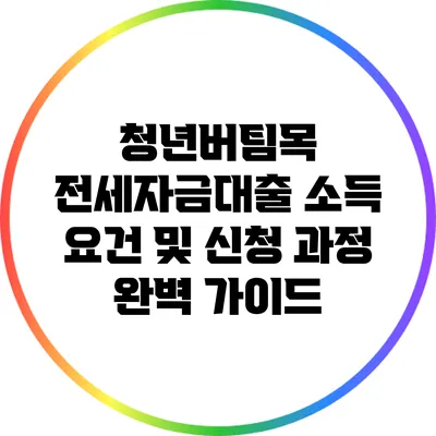 청년버팀목 전세자금대출: 소득 요건 및 신청 과정 완벽 가이드