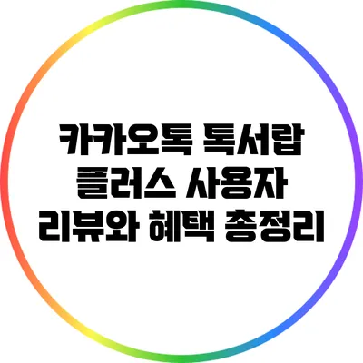 카카오톡 톡서랍 플러스: 사용자 리뷰와 혜택 총정리