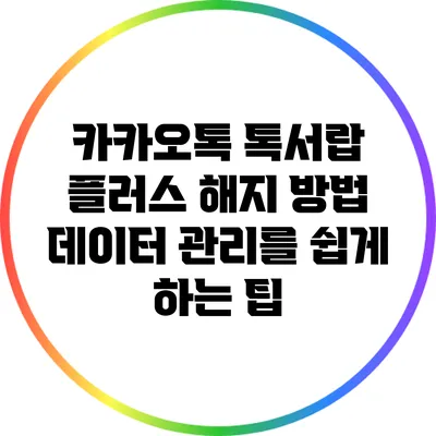 카카오톡 톡서랍 플러스 해지 방법: 데이터 관리를 쉽게 하는 팁