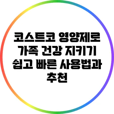 코스트코 영양제로 가족 건강 지키기: 쉽고 빠른 사용법과 추천