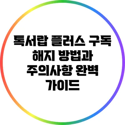 톡서랍 플러스 구독 해지 방법과 주의사항 완벽 가이드