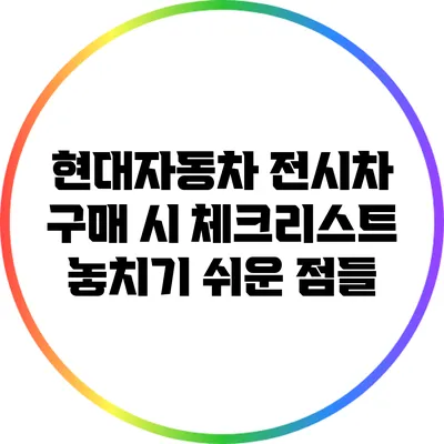 현대자동차 전시차 구매 시 체크리스트: 놓치기 쉬운 점들