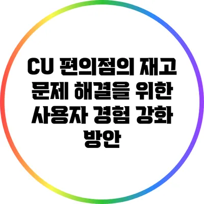 CU 편의점의 재고 문제 해결을 위한 사용자 경험 강화 방안