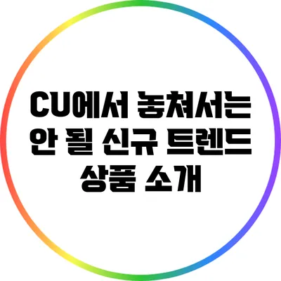 CU에서 놓쳐서는 안 될 신규 트렌드 상품 소개