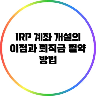 IRP 계좌 개설의 이점과 퇴직금 절약 방법