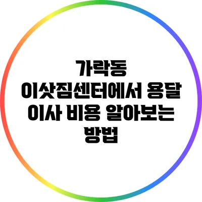 가락동 이삿짐센터에서 용달 이사 비용 알아보는 방법