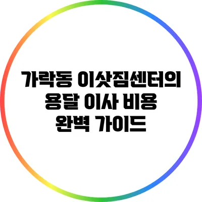 가락동 이삿짐센터의 용달 이사 비용 완벽 가이드