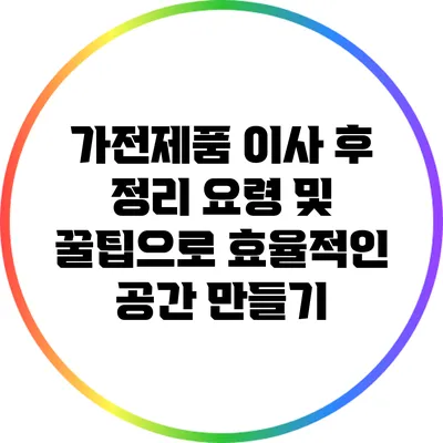 가전제품 이사 후 정리 요령 및 꿀팁으로 효율적인 공간 만들기