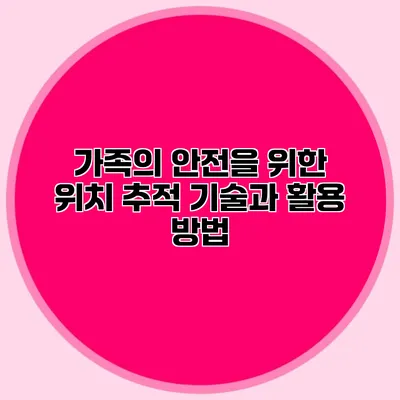 가족의 안전을 위한 위치 추적 기술과 활용 방법