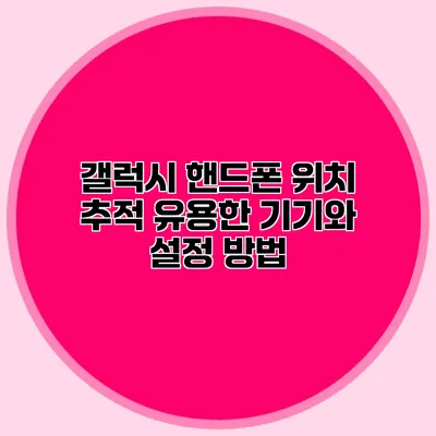 갤럭시 핸드폰 위치 추적: 유용한 기기와 설정 방법
