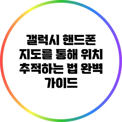 갤럭시 핸드폰 지도를 통해 위치 추적하는 법 완벽 가이드