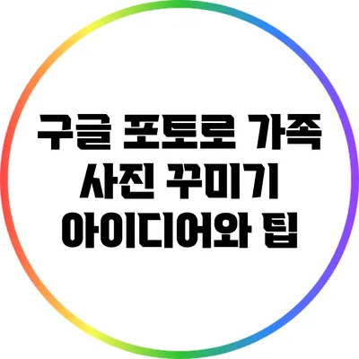 구글 포토로 가족 사진 꾸미기 아이디어와 팁