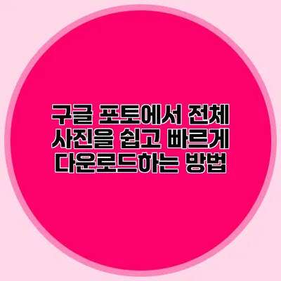 구글 포토에서 전체 사진을 쉽고 빠르게 다운로드하는 방법