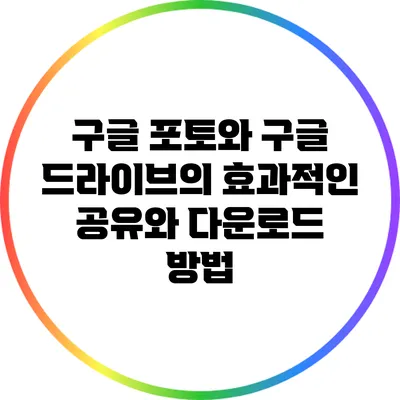 구글 포토와 구글 드라이브의 효과적인 공유와 다운로드 방법